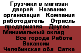 Грузчики в магазин дверей › Название организации ­ Компания-работодатель › Отрасль предприятия ­ Другое › Минимальный оклад ­ 17 000 - Все города Работа » Вакансии   . Челябинская обл.,Сатка г.